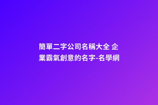 簡單二字公司名稱大全 企業霸氣創意的名字-名學網-第1張-公司起名-玄機派